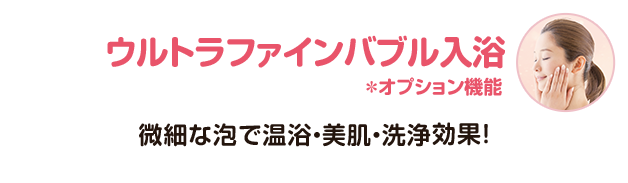ウルトラファインバブル入浴＊オプション機能（微細な泡で温浴・美肌・洗浄効果！）